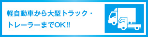 軽自動車から大型トラック・トレーラーまでOK!!