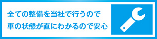 全ての整備を当社で行うので車の状態が直にわかるので安心
