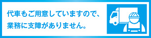 代車もご用意していますので、業務に支障がありません。