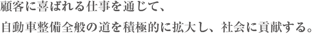 顧客に喜ばれる仕事を通じて、自動車整備全般の道を積極的に拡大し、社会に貢献する。